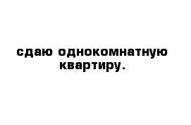 сдаю однокомнатную квартиру.